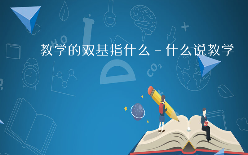 教学的双基指什么-什么说教学 双基